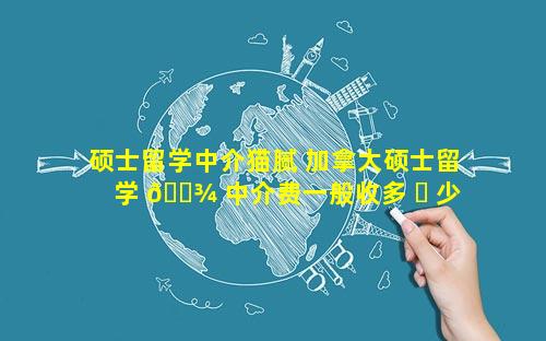 硕士留学中介猫腻 加拿大硕士留学 🌾 中介费一般收多 ☘ 少